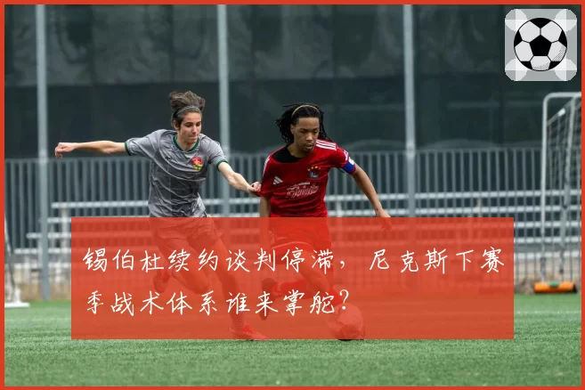 锡伯杜续约谈判停滞，尼克斯下赛季战术体系谁来掌舵？