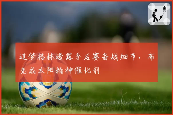 追梦格林透露季后赛备战细节，布克成太阳精神催化剂