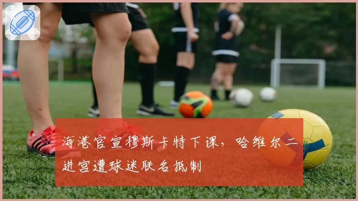 海港官宣穆斯卡特下课，哈维尔二进宫遭球迷联名抵制