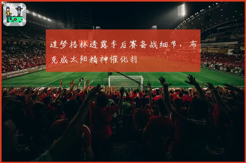 追梦格林透露季后赛备战细节，布克成太阳精神催化剂