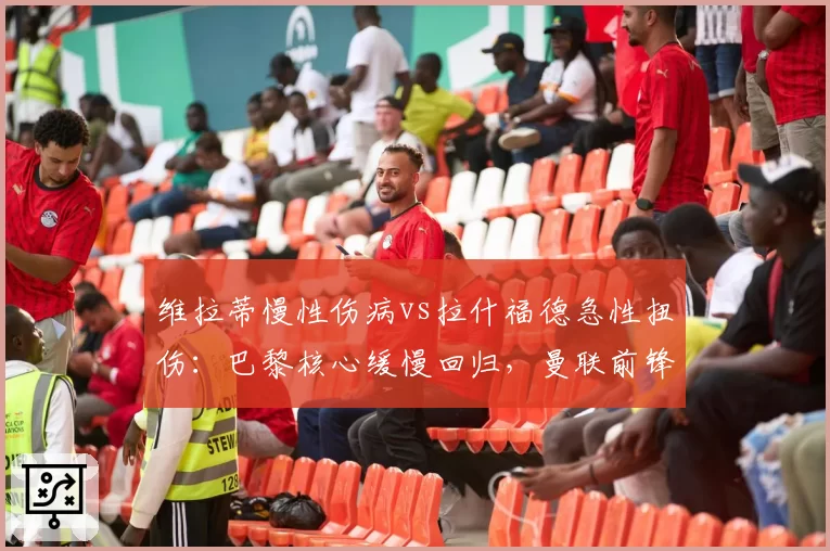 维拉蒂慢性伤病vs拉什福德急性扭伤：巴黎核心缓慢回归，曼联前锋火线复出