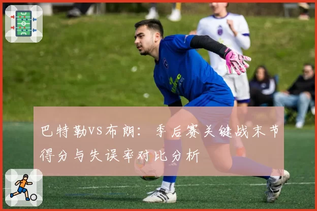 巴特勒vs布朗:季后赛关键战末节得分与失误率对比分析