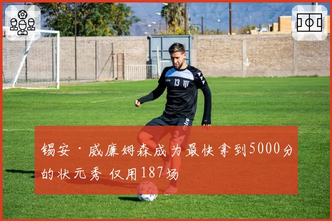 锡安·威廉姆森成为最快拿到5000分的状元秀 仅用187场