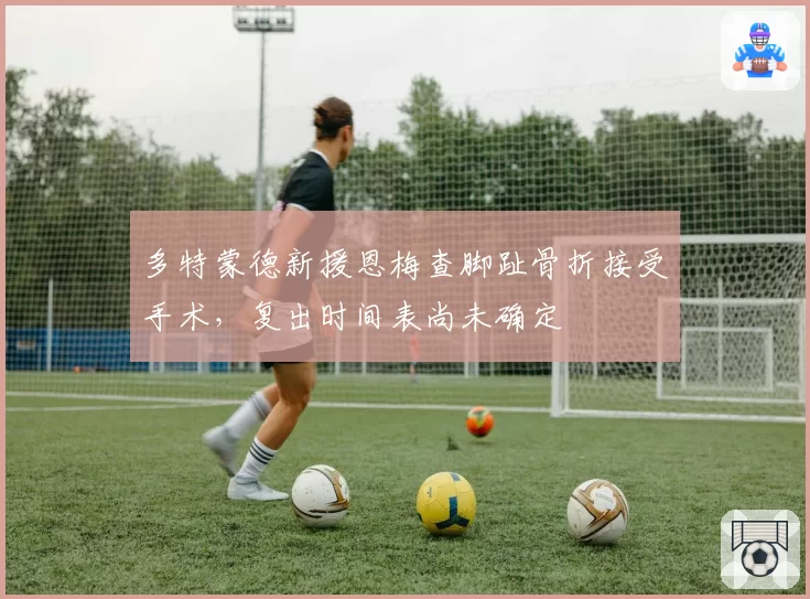 多特蒙德新援恩梅查脚趾骨折接受手术，复出时间表尚未确定