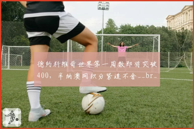 德约科维奇世界第一周数即将突破400，辛纳澳网积分紧追不舍__br_