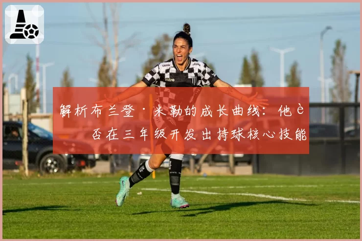 解析布兰登·米勒的成长曲线：他能否在三年级开发出持球核心技能包？