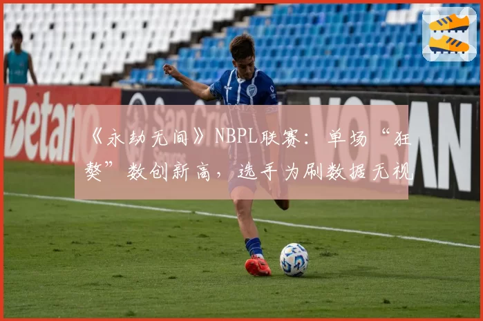 《永劫无间》NBPL联赛：单场“狂獒”数创新高，选手为刷数据无视团队协作成风