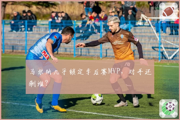 马尔纳几乎锁定季后赛MVP，对手还剩谁？