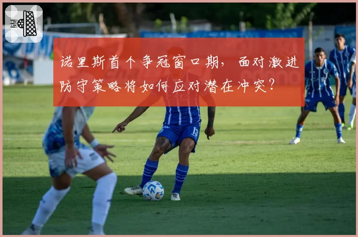 诺里斯首个争冠窗口期,面对激进防守策略将如何应对潜在冲突?