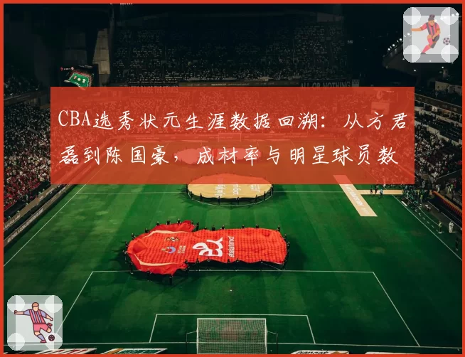 CBA选秀状元生涯数据回溯：从方君磊到陈国豪，成材率与明星球员数量对比