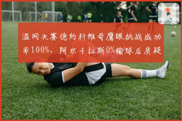 温网决赛德约科维奇鹰眼挑战成功率100%，阿尔卡拉斯0%输球后质疑草地球场线审职业性