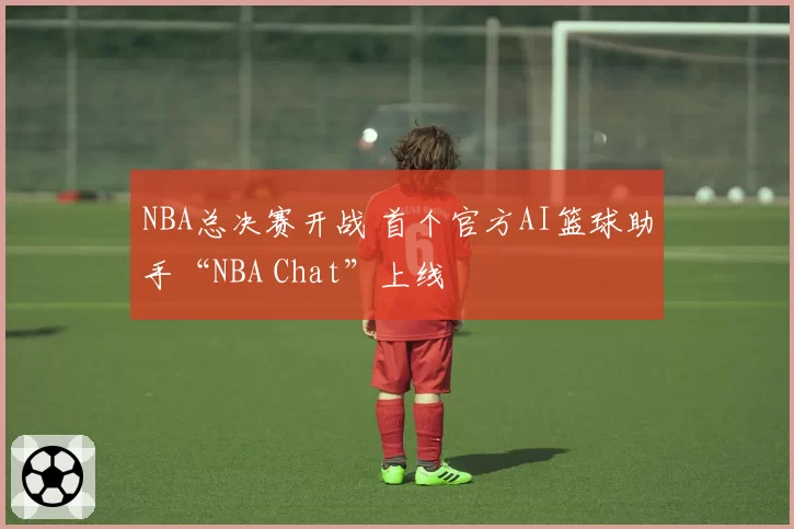 NBA总决赛开战 首个官方AI篮球助手“NBA Chat”上线