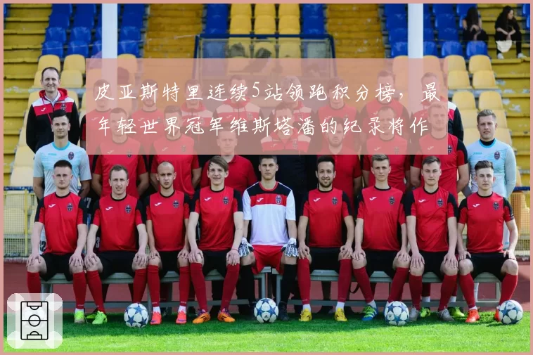 皮亚斯特里连续5站领跑积分榜，最年轻世界冠军维斯塔潘的纪录将作古？