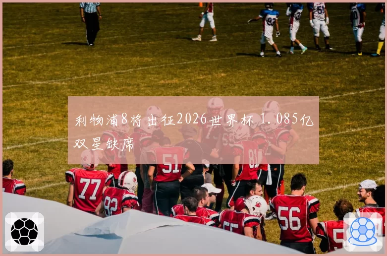利物浦8将出征2026世界杯 1.085亿双星缺席