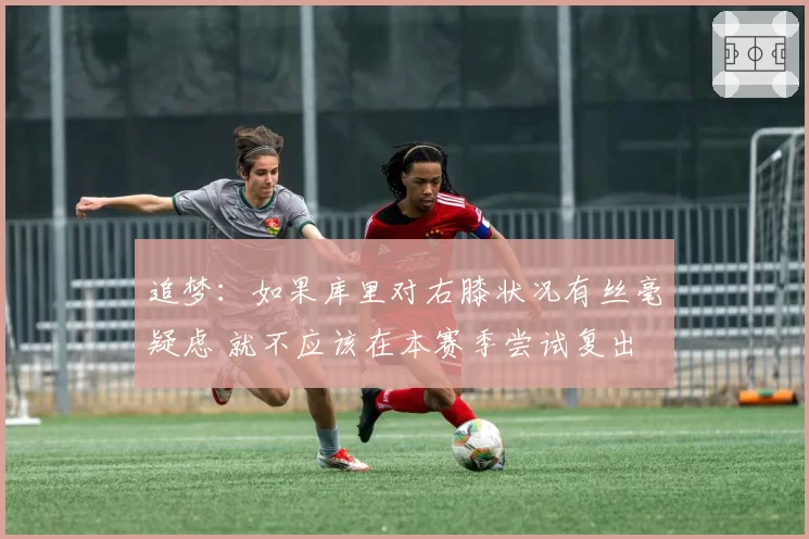 追梦：如果库里对右膝状况有丝毫疑虑 就不应该在本赛季尝试复出