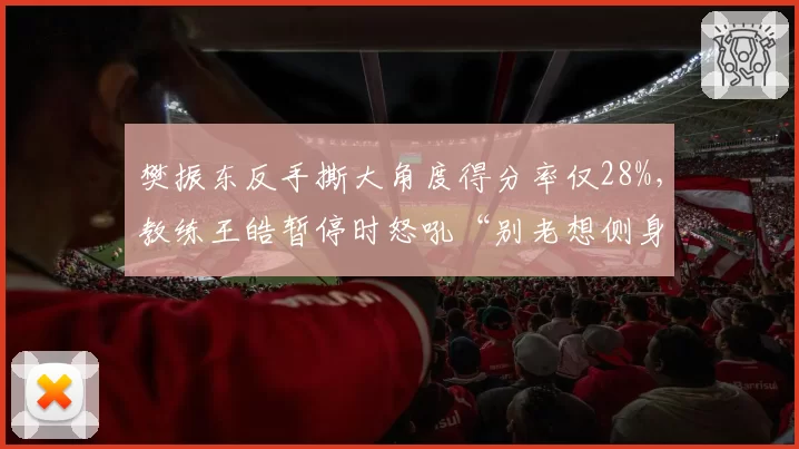 樊振东反手撕大角度得分率仅28%,教练王皓暂停时怒吼“别老想侧身”被镜头捕捉