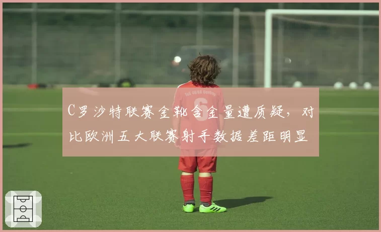 C罗沙特联赛金靴含金量遭质疑，对比欧洲五大联赛射手数据差距明显