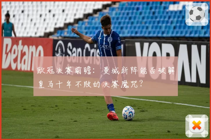 欧冠决赛前瞻：曼城新阵能否破解皇马十年不败的决赛魔咒？