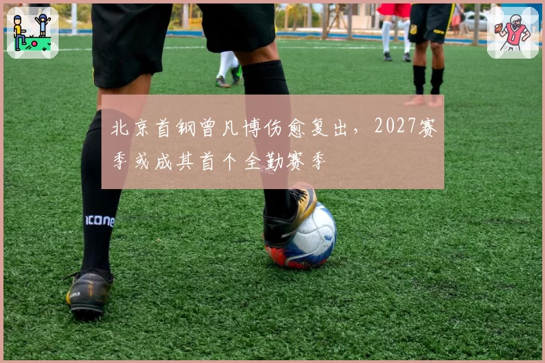 北京首钢曾凡博伤愈复出,2027赛季或成其首个全勤赛季