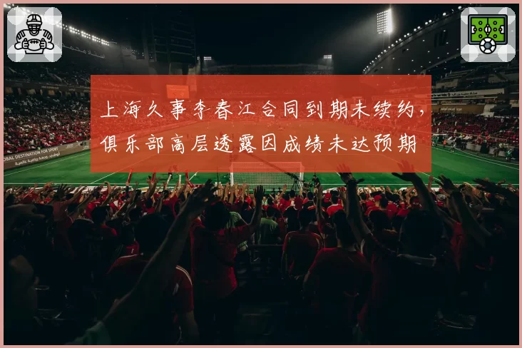 上海久事李春江合同到期未续约,俱乐部高层透露因成绩未达预期