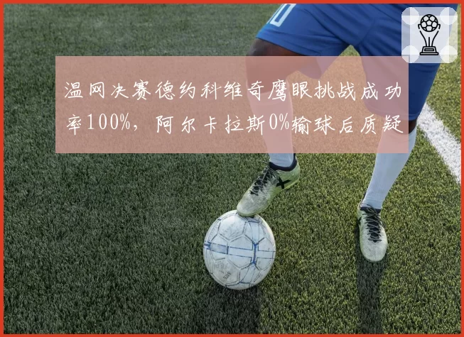温网决赛德约科维奇鹰眼挑战成功率100%，阿尔卡拉斯0%输球后质疑草地球场线审职业性