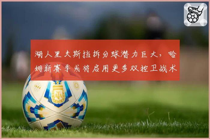 湖人里夫斯挡拆分球潜力巨大，哈姆新赛季或将启用更多双控卫战术
