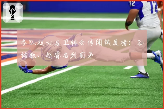 各队核心后卫转会传闻热度榜:孙铭徽、赵睿名列前茅