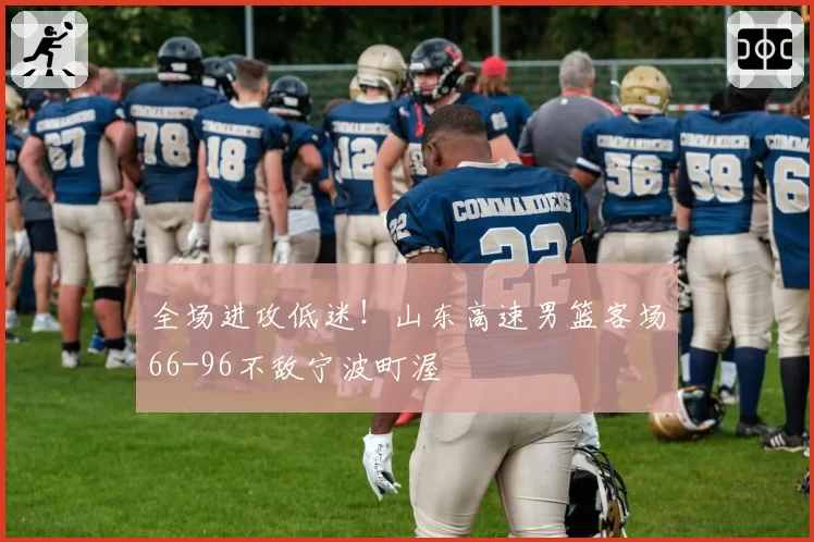 全场进攻低迷!山东高速男篮客场66-96不敌宁波町渥