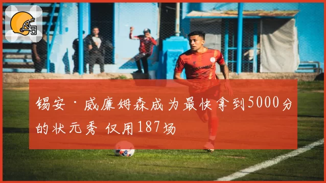 锡安·威廉姆森成为最快拿到5000分的状元秀 仅用187场