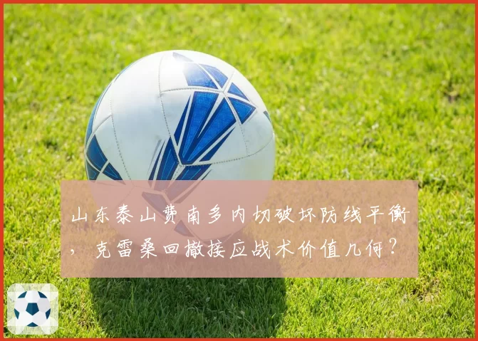 山东泰山费南多内切破坏防线平衡，克雷桑回撤接应战术价值几何？