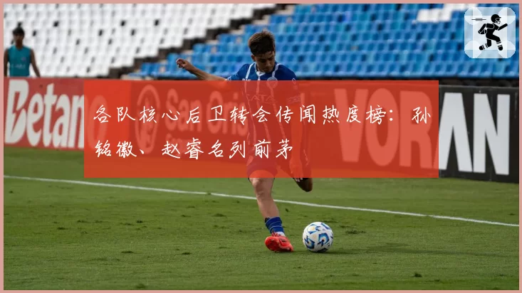 各队核心后卫转会传闻热度榜:孙铭徽、赵睿名列前茅